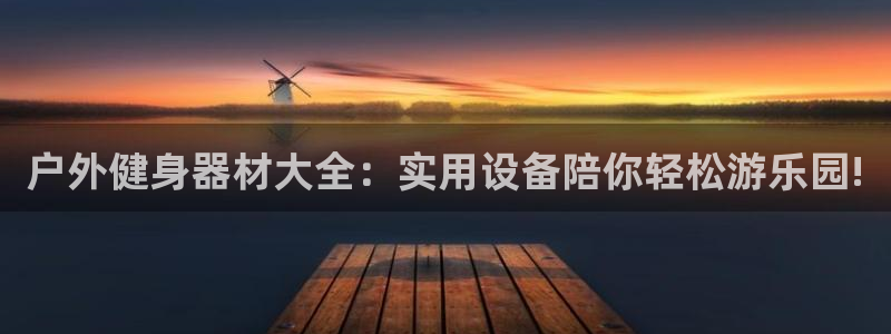 意昂体育4招商电话号码是多少啊:户外健身器材大全:实用设备陪